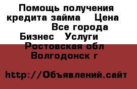 Помощь получения кредита,займа. › Цена ­ 1 000 - Все города Бизнес » Услуги   . Ростовская обл.,Волгодонск г.